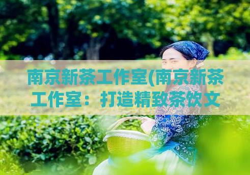 南京新茶工作室(南京新茶工作室：打造精致茶饮文化新地标)