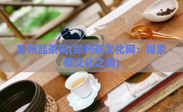 郑州品茶网(郑州茶文化网：探索茶文化之美)
