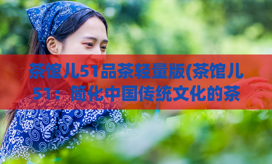 茶馆儿51品茶轻量版(茶馆儿51:简化中国传统文化的茶叶体验)