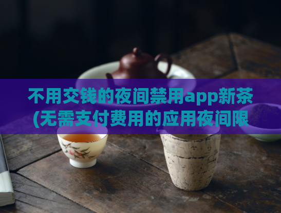 不用交钱的夜间禁用app新茶(无需支付费用的应用夜间限制新提议)