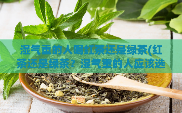 湿气重的人喝红茶还是绿茶(红茶还是绿茶？湿气重的人应该选择哪一种？)