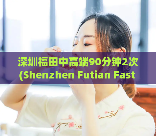 深圳福田中高端90分钟2次(Shenzhen Futian Fast Trains Run Twice Every 90 Minutes for High-End Travelers.)