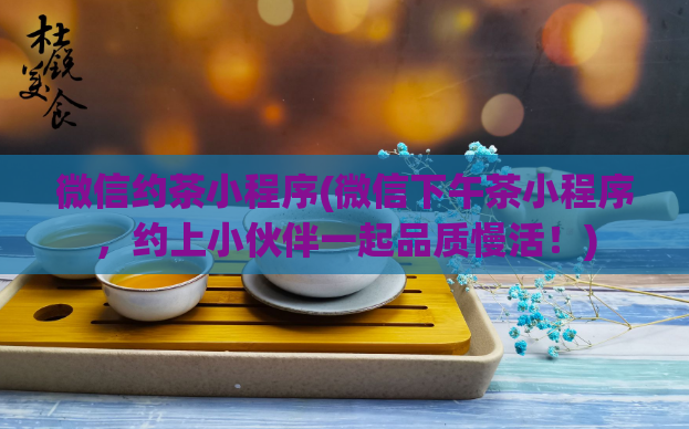 微信约茶小程序(微信下午茶小程序，约上小伙伴一起品质慢活！)