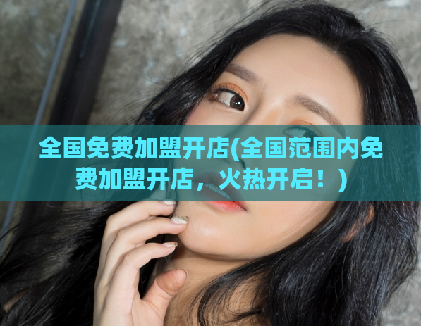 全国免费加盟开店(全国范围内免费加盟开店,火热开启!)