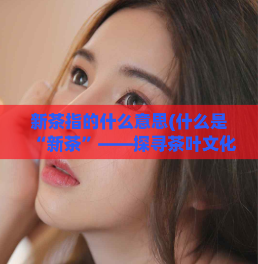 新茶指的什么意思(什么是“新茶”——探寻茶叶文化背后的含义)