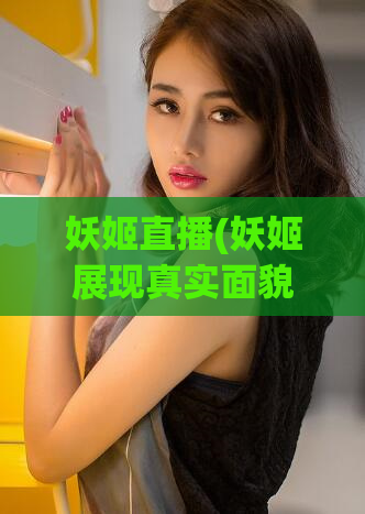 妖姬直播(妖姬展现真实面貌,直播惊艳大众)