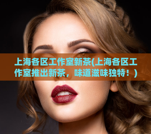 上海各区工作室新茶(上海各区工作室推出新茶,味道滋味独特!)