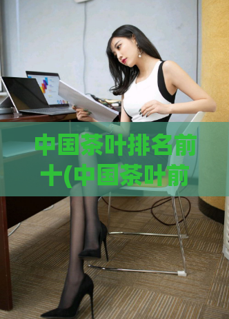 中国茶叶排名前十(中国茶叶前十大品牌排行出炉)