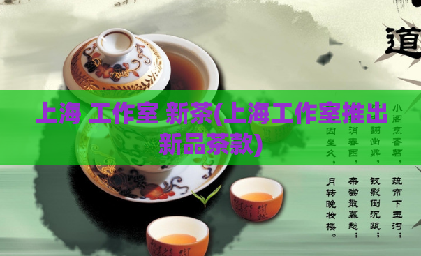上海 工作室 新茶(上海工作室推出新品茶款)