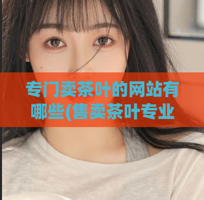专门卖茶叶的网站有哪些(售卖茶叶专业网站推荐)