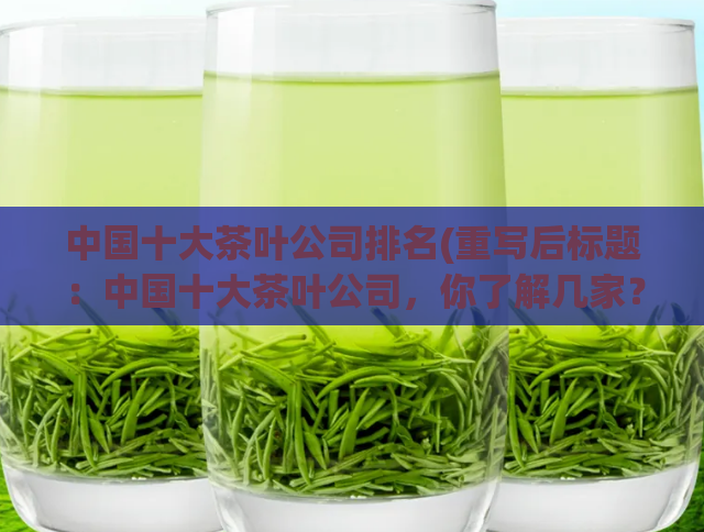 中国十大茶叶公司排名(重写后标题：中国十大茶叶公司，你了解几家？)
