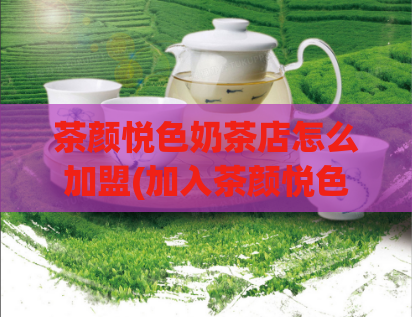 茶颜悦色奶茶店怎么加盟(加入茶颜悦色,开启奶茶店加盟之路)