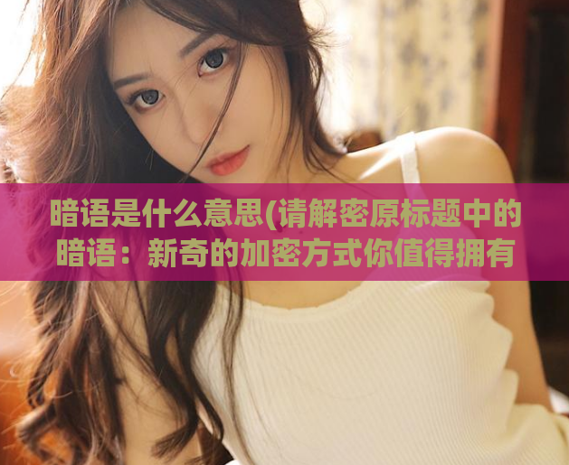 暗语是什么意思(请解密原标题中的暗语：新奇的加密方式你值得拥有！)