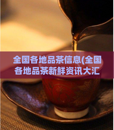 全国各地品茶信息(全国各地品茶新鲜资讯大汇总)