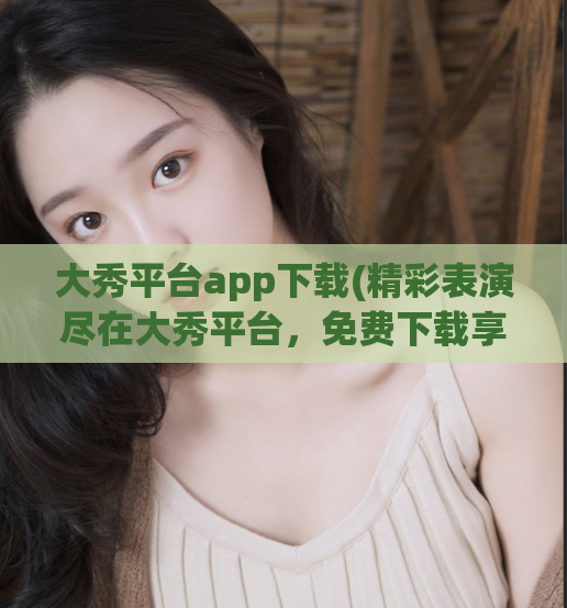 大秀平台app下载(精彩表演尽在大秀平台,免费下载享不停!)