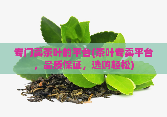 专门卖茶叶的平台(茶叶专卖平台，品质保证，选购轻松)