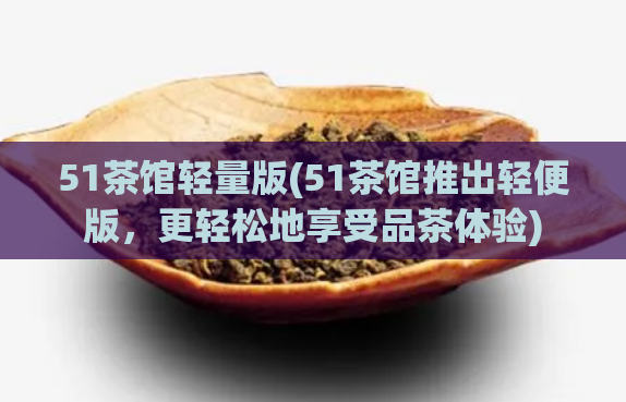 51茶馆轻量版(51茶馆推出轻便版,更轻松地享受品茶体验)