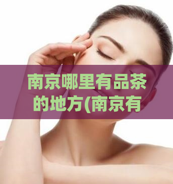南京哪里有品茶的地方(南京有什么好的品茶场所可以推荐？)