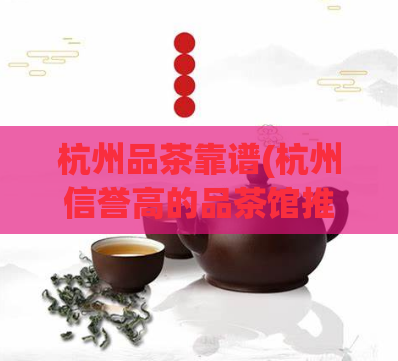 杭州品茶靠谱(杭州信誉高的品茶馆推荐)