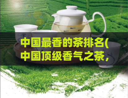 中国最香的茶排名(中国顶级香气之茶,排行榜来了!)