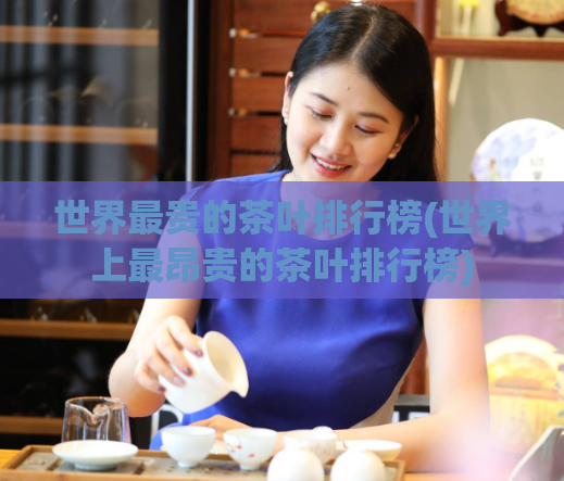 世界最贵的茶叶排行榜(世界上最昂贵的茶叶排行榜)