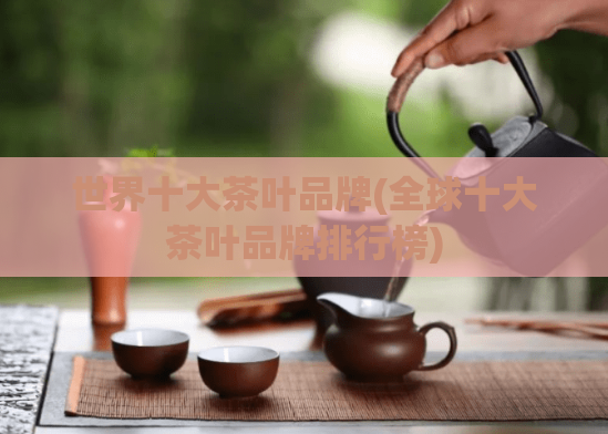 世界十大茶叶品牌(全球十大茶叶品牌排行榜)