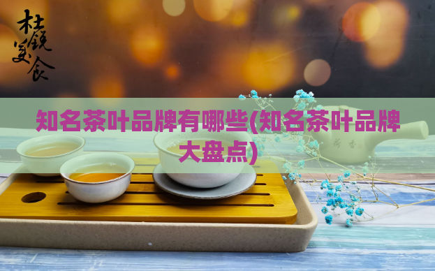 知名茶叶品牌有哪些(知名茶叶品牌大盘点)