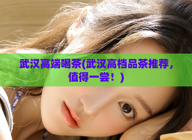 武汉高端喝茶(武汉高档品茶推荐，值得一尝！)