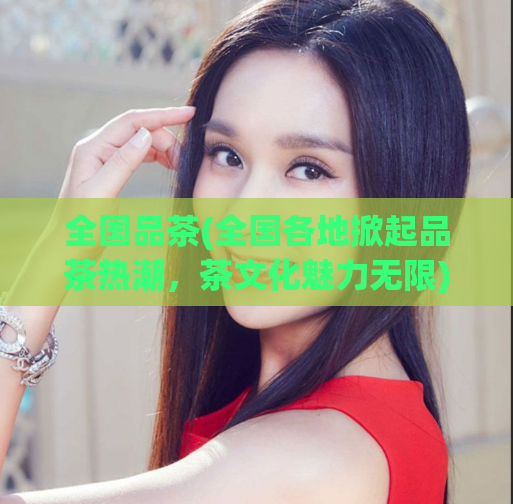 全国品茶(全国各地掀起品茶热潮,茶文化魅力无限)