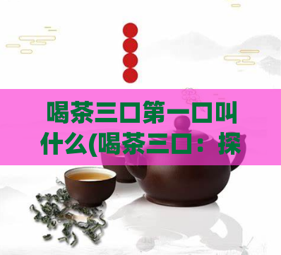 喝茶三口第一口叫什么(喝茶三口：探寻第一口的醇香)