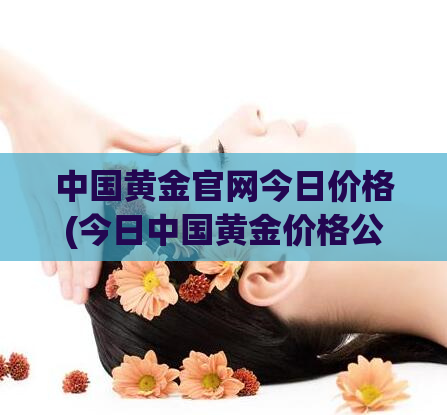 中国黄金官网今日价格(今日中国黄金价格公布！)