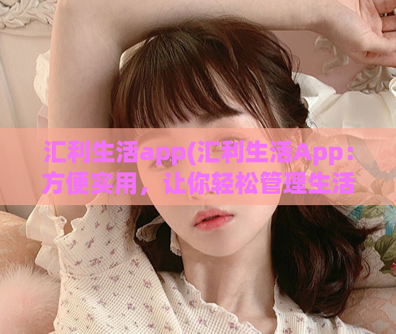 汇利生活app(汇利生活App:方便实用,让你轻松管理生活)