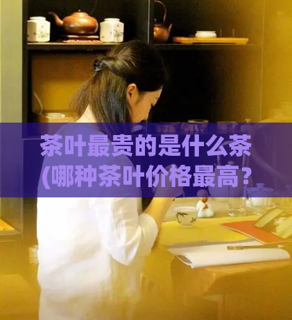 茶叶最贵的是什么茶(哪种茶叶价格最高？)