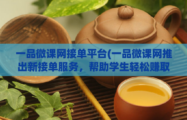 一品微课网接单平台(一品微课网推出新接单服务,帮助学生轻松赚取零花钱)