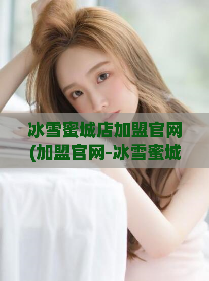 冰雪蜜城店加盟官网(加盟官网-冰雪蜜城良机,从容开店无忧)