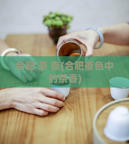 合肥 茶 夜(合肥夜色中的茶香)