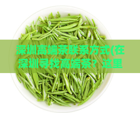 深圳高端茶联系方式(在深圳寻找高端茶?这里有联系方式!)
