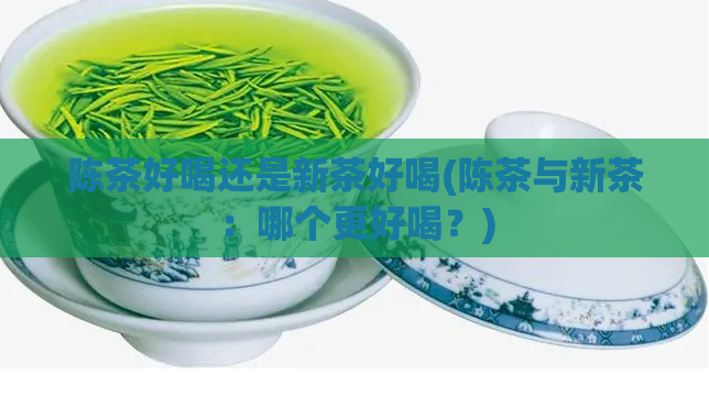 陈茶好喝还是新茶好喝(陈茶与新茶：哪个更好喝？)