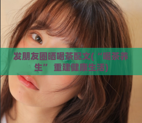 发朋友圈晒喝茶配文(“喝茶养生” 重建健康生活)