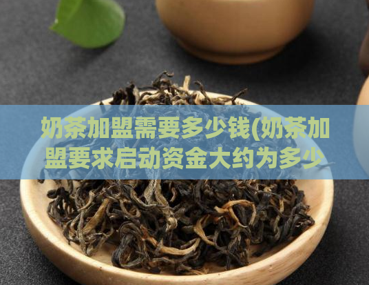 奶茶加盟需要多少钱(奶茶加盟要求启动资金大约为多少？)