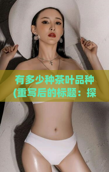 有多少种茶叶品种(重写后的标题：探索几种市场常见茶叶品种)