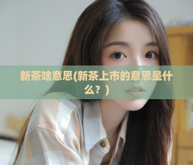 新茶啥意思(新茶上市的意思是什么？)