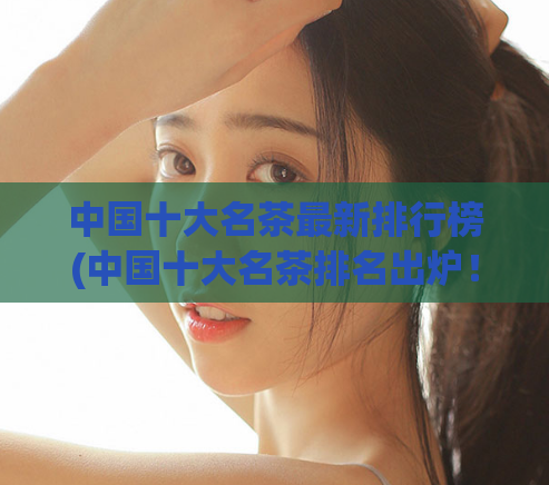 中国十大名茶最新排行榜(中国十大名茶排名出炉!)