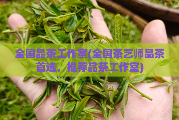 全国品茶工作室(全国茶艺师品茶首选,推荐品茶工作室)