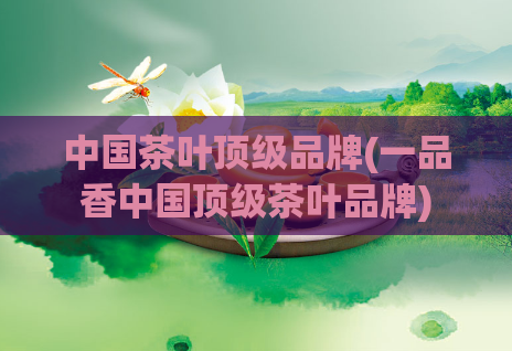 中国茶叶顶级品牌(一品香中国顶级茶叶品牌)