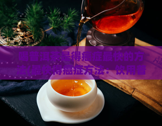 喝普洱茶是得癌症最快的方法(最快得癌症方法：饮用普洱茶？)