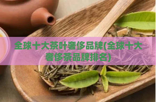 全球十大茶叶奢侈品牌(全球十大奢侈茶品牌排名)