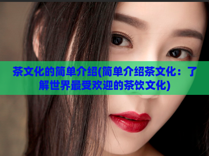 茶文化的简单介绍(简单介绍茶文化:了解世界最受欢迎的茶饮文化)