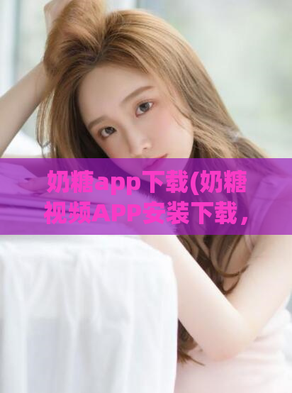 奶糖app下载(奶糖视频APP安装下载,高清流畅的全网热门视频一触即达)