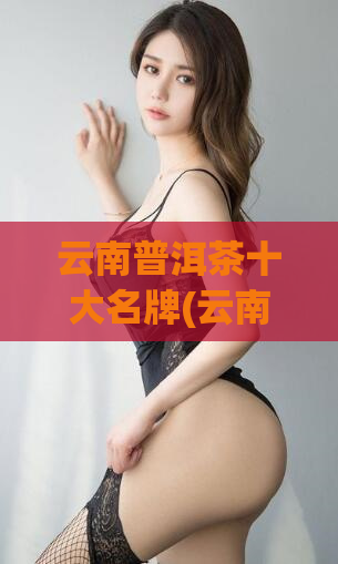 云南普洱茶十大名牌(云南普洱茶：十大名牌品牌盘点)